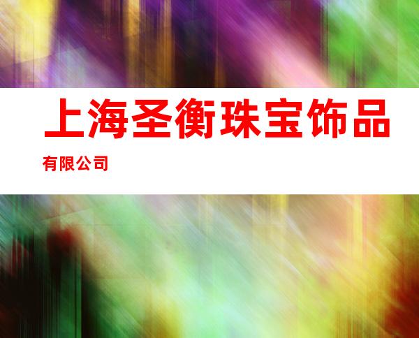 上海圣衡珠宝饰品有限公司
